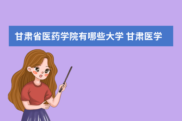 甘肃省医药学院有哪些大学 甘肃医学院校有哪些？